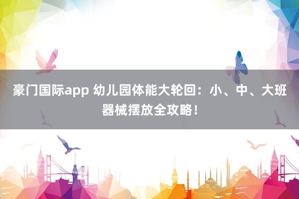 豪门国际app 幼儿园体能大轮回：小、中、大班器械摆放全攻略！