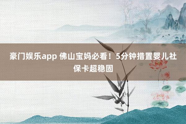 豪门娱乐app 佛山宝妈必看！5分钟措置婴儿社保卡超稳固