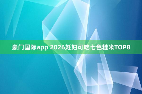豪门国际app 2026妊妇可吃七色糙米TOP8