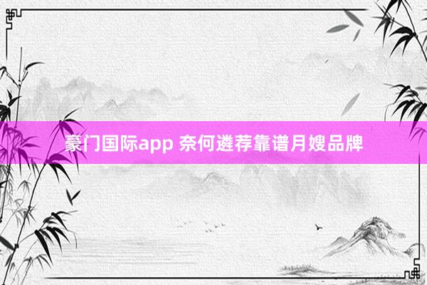 豪门国际app 奈何遴荐靠谱月嫂品牌