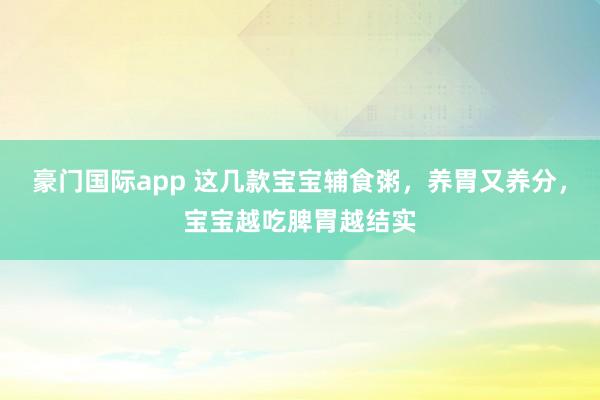 豪门国际app 这几款宝宝辅食粥，养胃又养分，宝宝越吃脾胃越结实