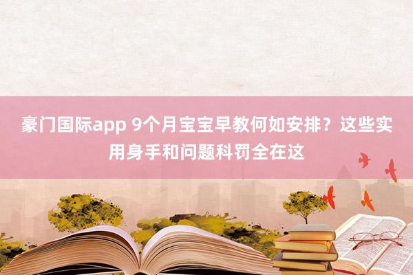 豪门国际app 9个月宝宝早教何如安排？这些实用身手和问题科罚全在这