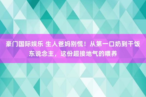 豪门国际娱乐 生人爸妈别慌！从第一口奶到干饭东说念主，这份超接地气的喂养