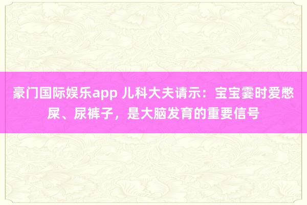豪门国际娱乐app 儿科大夫请示：宝宝霎时爱憋屎、尿裤子，是大脑发育的重要信号