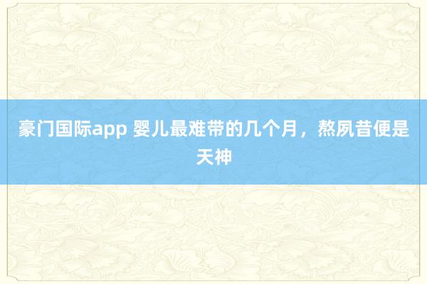 豪门国际app 婴儿最难带的几个月，熬夙昔便是天神