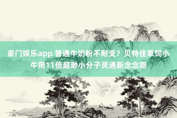 豪门娱乐app 普通牛奶粉不耐受？贝特佳草饲小牛用11倍超渺小分子灵通新念念路