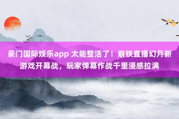 豪门国际娱乐app 太能整活了！崩铁直播幻月新游戏开幕战，玩家弹幕作战千里浸感拉满