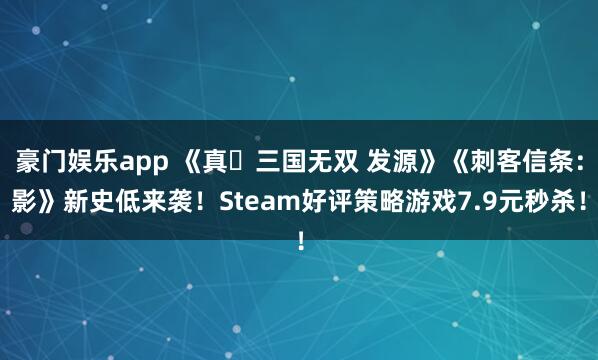 豪门娱乐app 《真・三国无双 发源》《刺客信条：影》新史低来袭！Steam好评策略游戏7.9元秒杀！