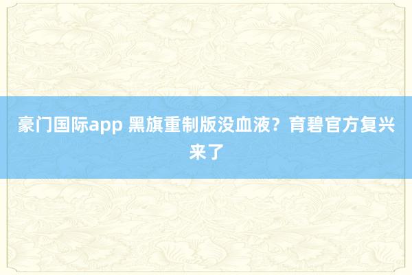 豪门国际app 黑旗重制版没血液？育碧官方复兴来了