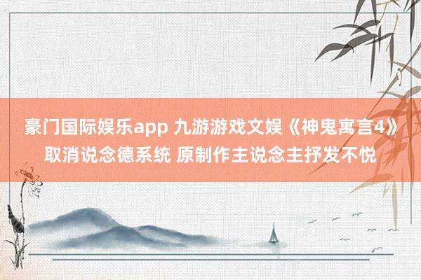 豪门国际娱乐app 九游游戏文娱《神鬼寓言4》取消说念德系统 原制作主说念主抒发不悦
