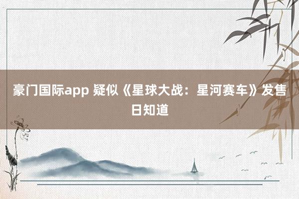 豪门国际app 疑似《星球大战：星河赛车》发售日知道