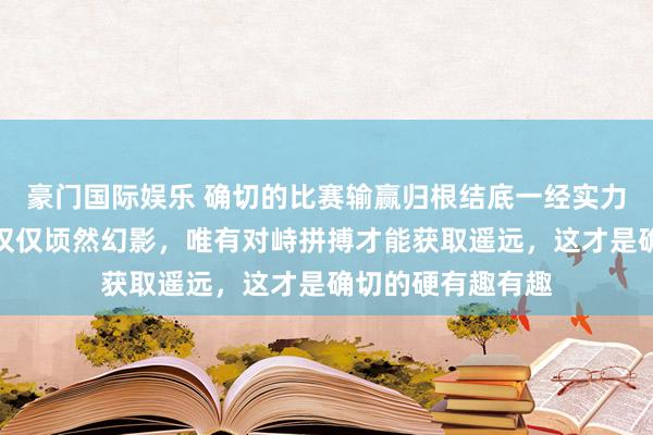 豪门国际娱乐 确切的比赛输赢归根结底一经实力决定，套路共计仅仅顷然幻影，唯有对峙拼搏才能获取遥远，这才是确切的硬有趣有趣