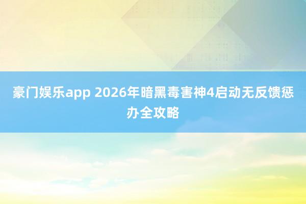 豪门娱乐app 2026年暗黑毒害神4启动无反馈惩办全攻略
