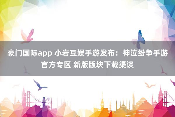 豪门国际app 小岩互娱手游发布：神泣纷争手游官方专区 新版版块下载渠谈