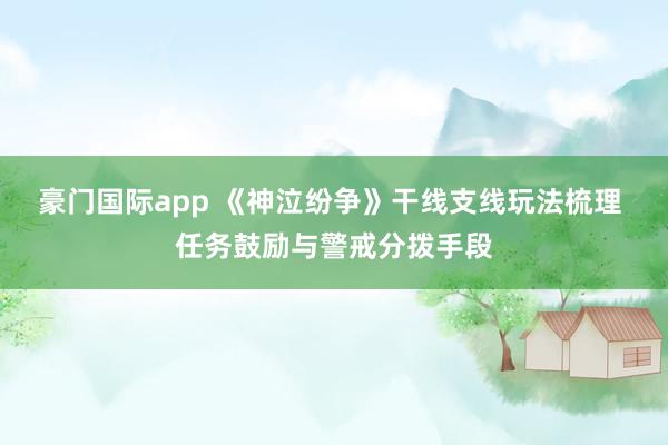 豪门国际app 《神泣纷争》干线支线玩法梳理 任务鼓励与警戒分拨手段