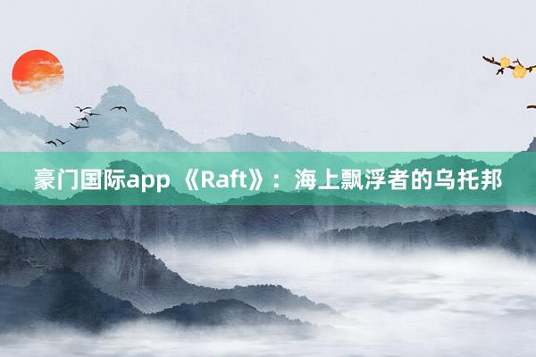 豪门国际app 《Raft》：海上飘浮者的乌托邦