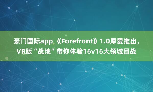 豪门国际app 《Forefront》1.0厚爱推出，VR版“战地”带你体验16v16大领域团战