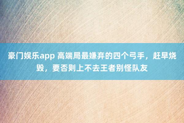 豪门娱乐app 高端局最嫌弃的四个弓手，赶早烧毁，要否则上不去王者别怪队友