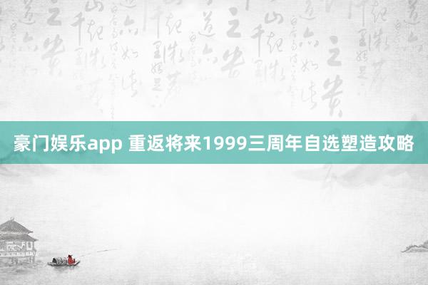 豪门娱乐app 重返将来1999三周年自选塑造攻略