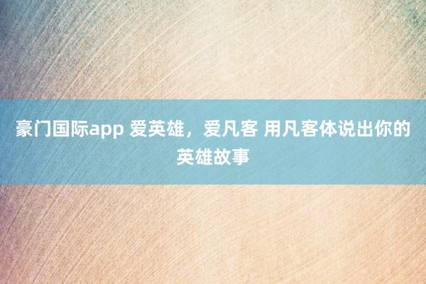 豪门国际app 爱英雄，爱凡客 用凡客体说出你的英雄故事