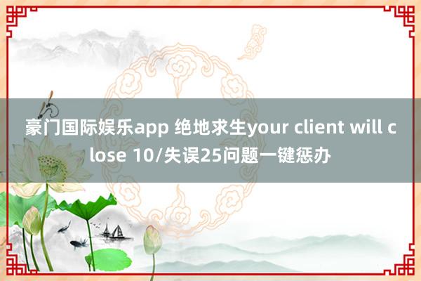 豪门国际娱乐app 绝地求生your client will close 10/失误25问题一键惩办