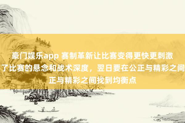 豪门娱乐app 赛制革新让比赛变得更快更刺激，但也削弱了比赛的悬念和战术深度，翌日要在公正与精彩之间找到均衡点