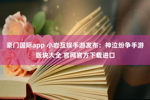 豪门国际app 小岩互娱手游发布：神泣纷争手游版块大全 官网官方下载进口