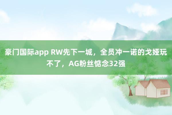 豪门国际app RW先下一城，全员冲一诺的戈娅玩不了，AG粉丝惦念32强