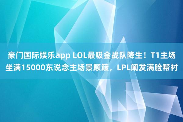 豪门国际娱乐app LOL最吸金战队降生！T1主场坐满15000东说念主场景颠簸，LPL阐发满脸帮衬