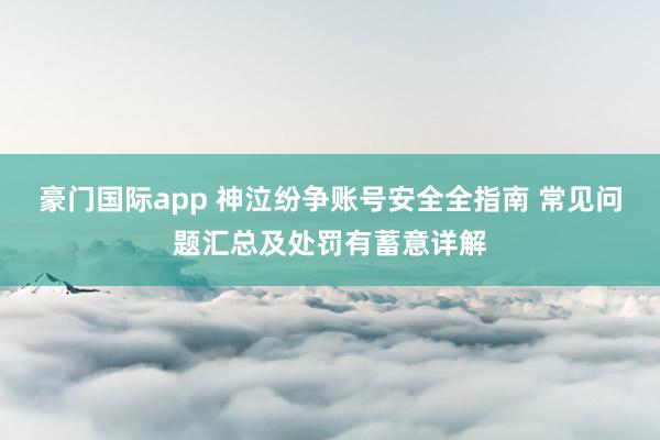 豪门国际app 神泣纷争账号安全全指南 常见问题汇总及处罚有蓄意详解