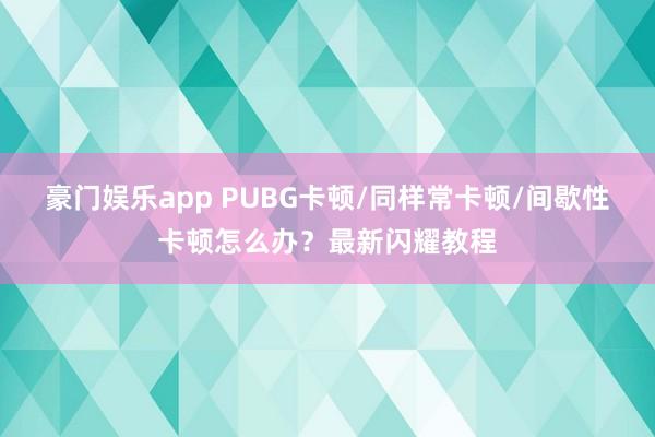 豪门娱乐app PUBG卡顿/同样常卡顿/间歇性卡顿怎么办？最新闪耀教程