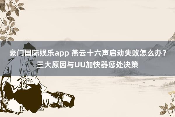 豪门国际娱乐app 燕云十六声启动失败怎么办？三大原因与UU加快器惩处决策