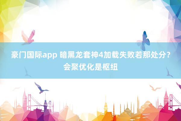 豪门国际app 暗黑龙套神4加载失败若那处分？会聚优化是枢纽