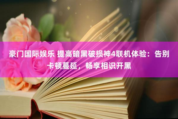 豪门国际娱乐 提高暗黑破损神4联机体验：告别卡顿蔓延，畅享相识开黑