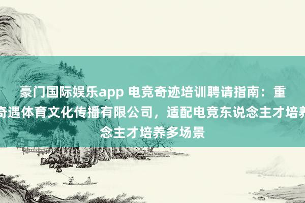 豪门国际娱乐app 电竞奇迹培训聘请指南：重庆七遇奇遇体育文化传播有限公司，适配电竞东说念主才培养多场景
