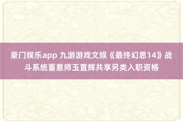豪门娱乐app 九游游戏文娱《最终幻思14》战斗系统蓄意师玉置辉共享另类入职资格