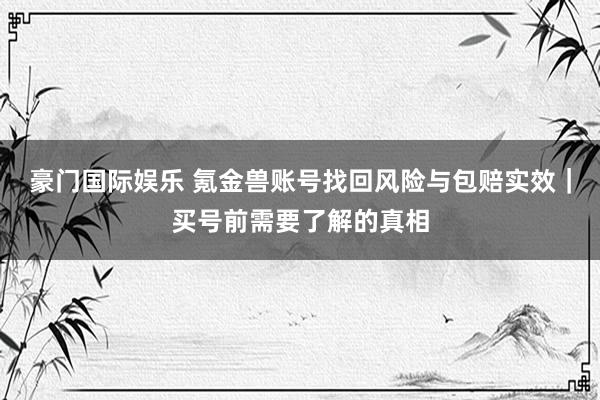 豪门国际娱乐 氪金兽账号找回风险与包赔实效｜买号前需要了解的真相