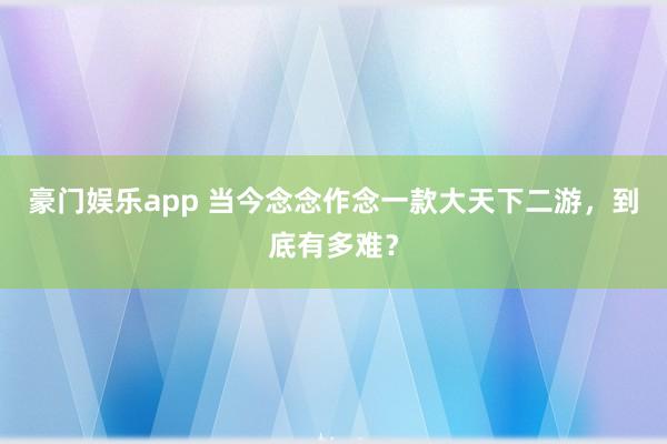 豪门娱乐app 当今念念作念一款大天下二游，到底有多难？