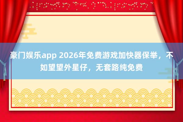 豪门娱乐app 2026年免费游戏加快器保举，不如望望外星仔，无套路纯免费
