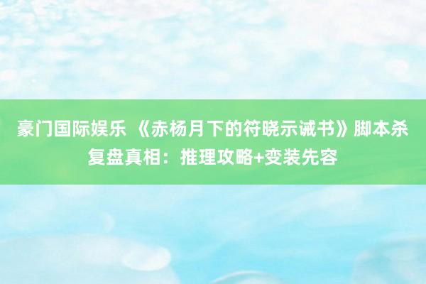 豪门国际娱乐 《赤杨月下的符晓示诫书》脚本杀复盘真相：推理攻略+变装先容