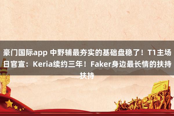 豪门国际app 中野辅最夯实的基础盘稳了！T1主场日官宣：Keria续约三年！Faker身边最长情的扶持