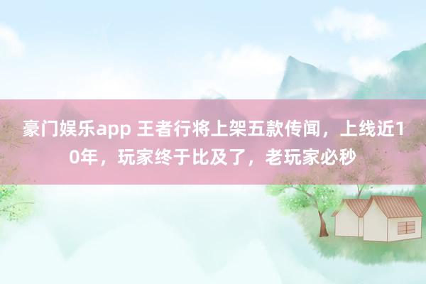 豪门娱乐app 王者行将上架五款传闻，上线近10年，玩家终于比及了，老玩家必秒