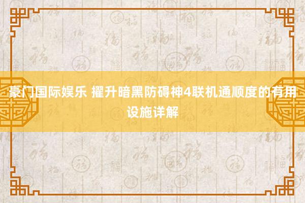 豪门国际娱乐 擢升暗黑防碍神4联机通顺度的有用设施详解