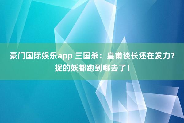 豪门国际娱乐app 三国杀：皇甫谈长还在发力？捉的妖都跑到哪去了！