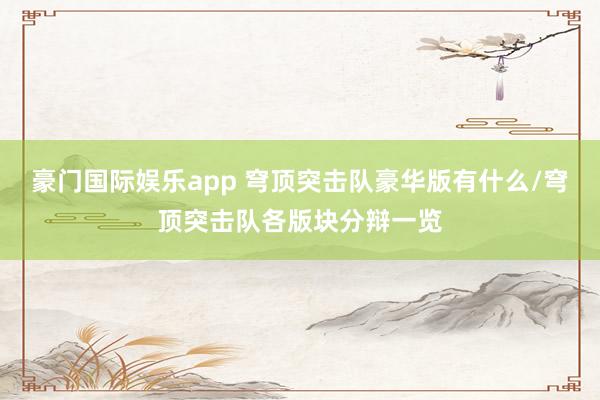 豪门国际娱乐app 穹顶突击队豪华版有什么/穹顶突击队各版块分辩一览