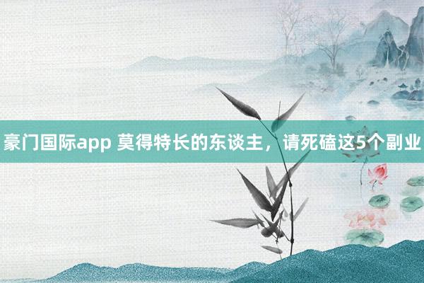 豪门国际app 莫得特长的东谈主，请死磕这5个副业