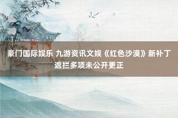 豪门国际娱乐 九游资讯文娱《红色沙漠》新补丁遮拦多项未公开更正