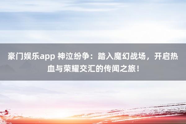 豪门娱乐app 神泣纷争：踏入魔幻战场，开启热血与荣耀交汇的传闻之旅！