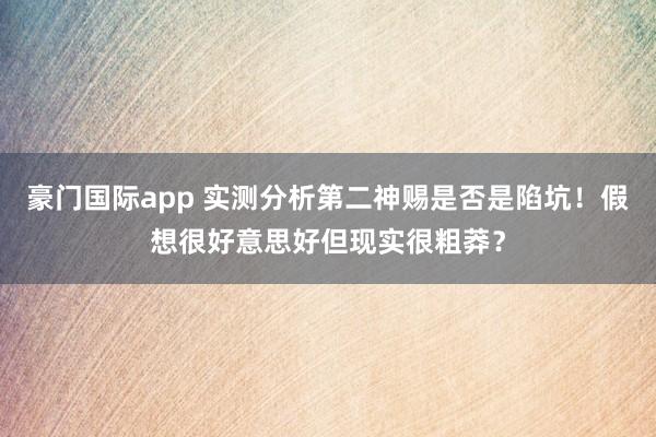 豪门国际app 实测分析第二神赐是否是陷坑！假想很好意思好但现实很粗莽？