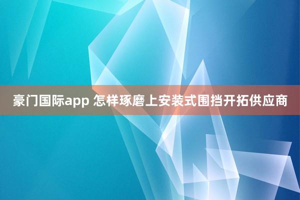 豪门国际app 怎样琢磨上安装式围挡开拓供应商